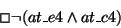 \begin{displaymath}\Box \lnot(at\_e4 \land at\_c4)
\end{displaymath}