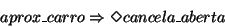 \begin{displaymath}aprox\_carro \Rightarrow \Diamond cancela\_aberta
\end{displaymath}