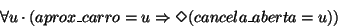 \begin{displaymath}\forall u \cdot (aprox\_carro = u \Rightarrow \Diamond(cancela\_aberta = u))
\end{displaymath}