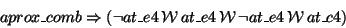 \begin{displaymath}aprox\_comb \Rightarrow (\lnot at\_e4 \, \mathcal{W}\, at\_e4 \, \mathcal{W}\, \lnot at\_e4 \, \mathcal{W}\, at\_c4)
\end{displaymath}